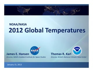 NOAA/NASA

  2012 Global Temperatures


James E. Hansen                                                 Thomas R. Karl
Director, NASA’s Goddard Institute for Space Studies            Director, NOAA’s National Climatic Data Center



January 15, 2013                                                                                                 1
              January 15, 2013   NOAA/NASA 2012 Global Temperatures
 