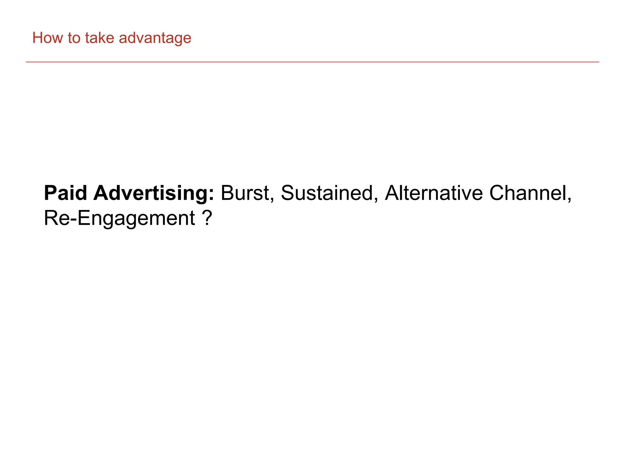 How to take advantage
Paid Advertising: Burst, Sustained, Alternative Channel,
Re-Engagement ?
 