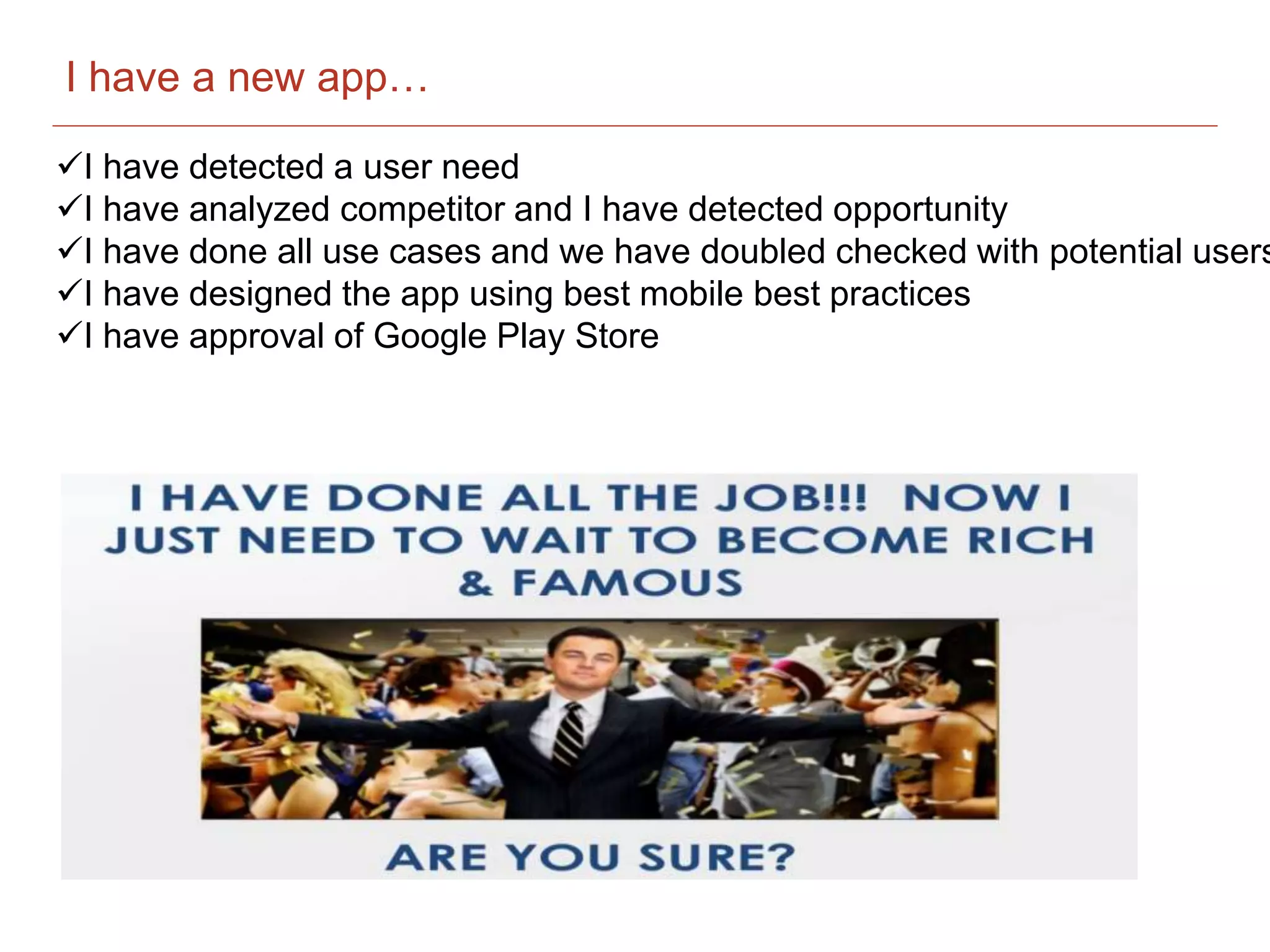 I have detected a user need
I have analyzed competitor and I have detected opportunity
I have done all use cases and we have doubled checked with potential users
I have designed the app using best mobile best practices
I have approval of Google Play Store
I have a new app….
I have a new app…
 