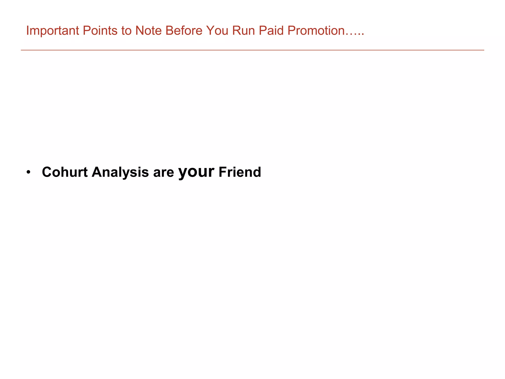 Important Points to Note Before You Run Paid Promotion…..
• Cohurt Analysis are your Friend
 