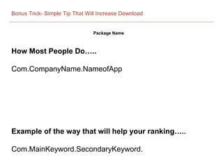 Bonus Trick- Simple Tip That Will Increase Download
Package Name
How Most People Do…..
Com.CompanyName.NameofApp
Example of the way that will help your ranking…..
Com.MainKeyword.SecondaryKeyword.
 