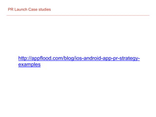 PR Launch Case studies
http://appflood.com/blog/ios-android-app-pr-strategy-
examples
 