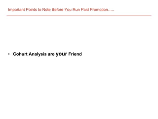 Important Points to Note Before You Run Paid Promotion…..
• Cohurt Analysis are your Friend
 
