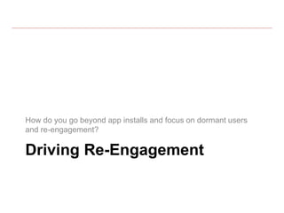 Driving Re-Engagement
How do you go beyond app installs and focus on dormant users
and re-engagement?
 