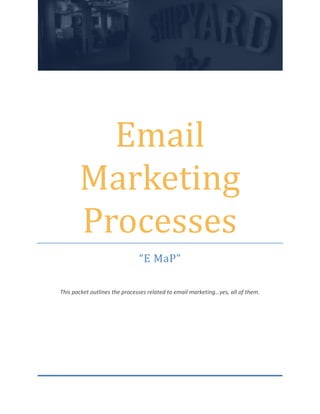 Email
Marketing
Processes
“E MaP”
This packet outlines the processes related to email marketing…yes, all of them.
 