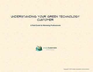 Understanding Your Green Technology
Customer
A Field Guide for Marketing Professionals
Copyright © 2014 simply Sustainable Communications
 