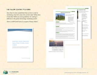 Understanding Your Green Technology Customer | 36
The Major Content Players
Now that it’s been established that content is vital to
marketing, what form does this content take? What does
it look like? What are some guidelines for making it
effective in the green technology marketing world?
Here’s a VERY brief look at a couple of heavy-hitters…
 