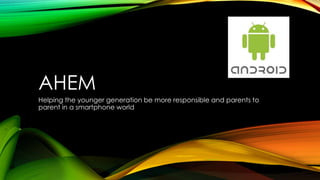 AHEM
Helping the younger generation be more responsible and parents to
parent in a smartphone world
 