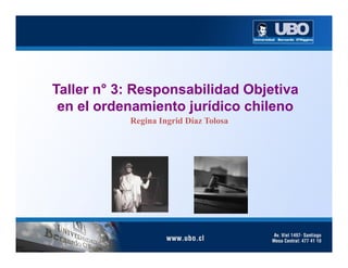 Taller n° 3: Responsabilidad Objetiva
 en el ordenamiento jurídico chileno
           Regina Ingrid Díaz Tolosa
 