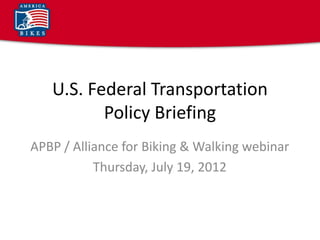U.S. Federal Transportation
          Policy Briefing
APBP / Alliance for Biking & Walking webinar
           Thursday, July 19, 2012
 