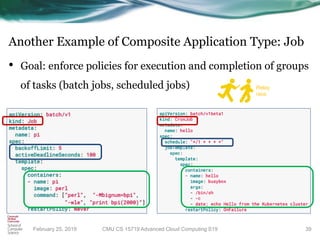 Another Example of Composite Application Type: Job
• Goal: enforce policies for execution and completion of groups
of tasks (batch jobs, scheduled jobs)
39
Relay
race
CMU CS 15719 Advanced Cloud Computing S19February 25, 2019
 