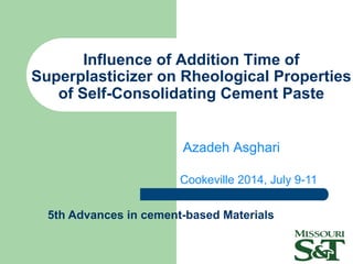 Influence of Addition Time of
Superplasticizer on Rheological Properties
of Self-Consolidating Cement Paste
Azadeh Asghari
Cookeville 2014, July 9-11
5th Advances in cement-based Materials
 