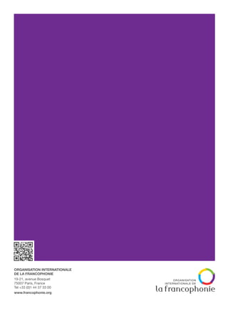 Organisation internationale
de la Francophonie
19-21, avenue Bosquet
75007 Paris, France
Tel +33 (0)1 44 37 33 00
www.francophonie.org
Rapport 2013
La Francophonie
et les Objectifs du millénaire
pour le développement
Rapport2013|LaFrancophonieetlesObjectifsdumillénairepourledéveloppement
 