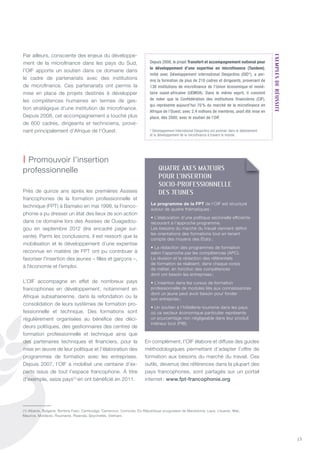 13
Par ailleurs, consciente des enjeux du développe-
ment de la microfinance dans les pays du Sud,
l’OIF apporte un soutien dans ce domaine dans
le cadre de partenariats avec des institutions
de microfinance. Ces partenariats ont permis la
mise en place de projets destinés à développer
les compétences humaines en termes de ges-
tion stratégique d’une institution de microfinance.
Depuis 2008, cet accompagnement a touché plus
de 600 cadres, dirigeants et techniciens, prove-
nant principalement d’Afrique de l’Ouest.
Près de quinze ans après les premières Assises
francophones de la formation professionnelle et
technique (FPt) à Bamako en mai 1998, la Franco-
phonie a pu dresser un état des lieux de son action
dans ce domaine lors des Assises de Ouagadou-
gou en septembre 2012 (lire encadré page sui-
vante). Parmi les conclusions, il est ressorti que la
mobilisation et le développement d’une expertise
reconnue en matière de FPt ont pu contribuer à
favoriser l’insertion des jeunes – filles et garçons –,
à l’économie et l’emploi.
L’OIF accompagne en effet de nombreux pays
francophones en développement, notamment en
Afrique subsaharienne, dans la refondation ou la
consolidation de leurs systèmes de formation pro-
fessionnelle et technique. Des formations sont
régulièrement organisées au bénéfice des déci-
deurs politiques, des gestionnaires des centres de
formation professionnelle et technique ainsi que
des partenaires techniques et financiers, pour la
mise en œuvre de leur politique et l’élaboration des
programmes de formation avec les entreprises.
Depuis 2007, l’OIF a mobilisé une centaine d’ex-
perts issus de tout l’espace francophone. À titre
d’exemple, seize pays(1)
en ont bénéficié en 2011.
En complément, l’OIF élabore et diffuse des guides
méthodologiques permettant d’adapter l’offre de
formation aux besoins du marché du travail. Ces
outils, devenus des références dans la plupart des
pays francophones, sont partagés sur un portail
internet : www.fpt-francophonie.org
| Promouvoir l’insertion
professionnelle
Depuis 2008, le projet Transfert et accompagnement national pour
le développement d’une expertise en microfinance (Tandem),
initié avec Développement international Desjardins (DID*), a per-
mis la formation de plus de 210 cadres et dirigeants, provenant de
138 institutions de microfinance de l’Union économique et moné-
taire ouest-africaine (UEMOA). Dans le même esprit, il convient
de noter que la Confédération des institutions financières (CIF),
qui représente aujourd’hui 70 % du marché de la microfinance en
Afrique de l’Ouest, avec 2,4 millions de membres, avait été mise en
place, dès 2000, avec le soutien de l’OIF.
* développement international desjardins est pionnier dans le déploiement
et le développement de la microfinance à travers le monde.
eXeMPLeSderÉuSSIte
(1) Albanie, Bulgarie, Burkina Faso, Cambodge, Cameroun, Comores, Ex-République yougoslave de Macédoine, Laos, Lituanie, Mali,
Maurice, Moldavie, Roumanie, Rwanda, Seychelles, Vietnam.
QUaTRE aXES maJEURS
pOUR l’INSERTION
SOCIO-pROFESSIONNEllE
DES JEUNES
Le programme de la FPT de l’OIF est structuré
autour de quatre thématiques :
• L’élaboration d’une politique sectorielle efficiente
recourant à l’approche programme.
Les besoins du marché du travail viennent définir
les orientations des formations tout en tenant
compte des moyens des états ;
• La rédaction des programmes de formation
selon l’approche par les compétences (APC).
La révision et la rédaction des référentiels
de formation se réalisent, dans chaque corps
de métier, en fonction des compétences
dont ont besoin les entreprises ;
• L’insertion dans les cursus de formation
professionnelle de modules liés aux connaissances
dont un jeune peut avoir besoin pour fonder
son entreprise ;
• Un soutien à l’hôtellerie-tourisme dans les pays
où ce secteur économique particulier représente
un pourcentage non négligeable dans leur produit
intérieur brut (PIB).
 