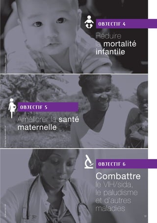 37
Objectif 5
Améliorer la santé
maternelle
Objectif 4
Réduire
la mortalité
infantile
Objectif 6
Combattre
le VIH/sida,
le paludisme
et d’autres
maladies
©VincentOhl/OIF©DanièleTaulin-Hommell/OIF
37
©Khunaspix/Fotolia.com
 