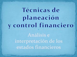 Técnicas de planeación  y control financiero Análisis e interpretación de los estados financieros 