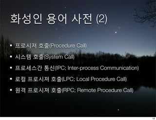 화성인 용어 사전 (2)

프로시져 호출(Procedure Call)

시스템 호출(System Call)

프로세스간 통신(IPC; Inter-process Communication)

로컬 프로시져 호출(LPC; Local Procedure Call)

원격 프로시져 호출(RPC; Remote Procedure Call)



                                             12
 