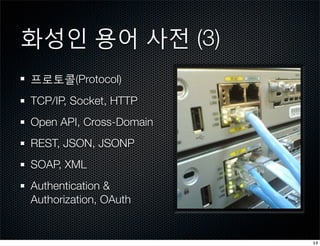 화성인 용어 사전 (3)
프로토콜(Protocol)
TCP/IP, Socket, HTTP
Open API, Cross-Domain
REST, JSON, JSONP
SOAP, XML
Authentication &
Authorization, OAuth


                         13
 