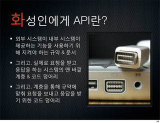 화성인에게 API란?
외부 시스템이 내부 시스템이
제공하는 기능을 사용하기 위
해 지켜야 하는 규약 & 문서

그리고, 실제로 요청을 받고
응답을 하는 시스템의 맨 바깥
계층 & 코드 덩어리

그리고, 계층을 통해 규약에
맞춰 요청을 보내고 응답을 받
기 위한 코드 덩어리


                   20
 