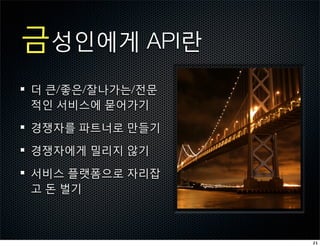 금성인에게 API란
더 큰/좋은/잘나가는/전문
적인 서비스에 묻어가기

경쟁자를 파트너로 만들기

경쟁자에게 밀리지 않기

서비스 플랫폼으로 자리잡
고 돈 벌기



                 21
 
