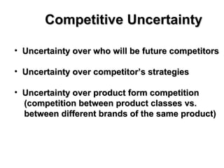 Competitive UncertaintyCompetitive Uncertainty
• Uncertainty over who will be future competitorsUncertainty over who will be future competitors
• Uncertainty over competitor’s strategiesUncertainty over competitor’s strategies
• Uncertainty over product form competitionUncertainty over product form competition
(competition between product classes vs.(competition between product classes vs.
between different brands of the same product)between different brands of the same product)
 