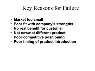 Key Reasons for Failure
• Market too smallMarket too small
• Poor fit with company’s strengthsPoor fit with company’s strengths
• No real benefit for customerNo real benefit for customer
• Not new/not different productNot new/not different product
• Poor competitive positioningPoor competitive positioning
• Poor timing of product introductionPoor timing of product introduction
 