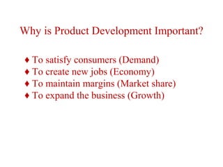 Why is Product Development Important?
♦ To satisfy consumers (Demand)
♦ To create new jobs (Economy)
♦ To maintain margins (Market share)
♦ To expand the business (Growth)
 