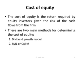 Cost of equity
• The cost of equity is the return required by
equity investors given the risk of the cash
flows from the firm.
• There are two main methods for determining
the cost of equity:
1. Dividend growth model
2. SML or CAPM
30Dr Ajay K Patel
 