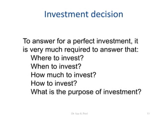 Investment decision
To answer for a perfect investment, it
is very much required to answer that:
Where to invest?
When to invest?
How much to invest?
How to invest?
What is the purpose of investment?
53Dr Ajay K Patel
 