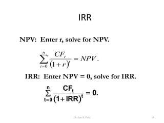 IRR
 t
n
t
t
CF
IRR



0 1
0.
IRR: Enter NPV = 0, solve for IRR.
 
.
10
NPV
r
CF
t
t
n
t



NPV: Enter r, solve for NPV.
68Dr Ajay K Patel
 