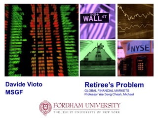 +
Retiree’s Problem
GLOBAL FINANCIAL MARKETS
Professor Yee Seng Cheah, Michael
Davide Vioto
MSGF
 