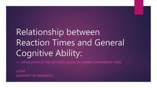 Relationship between
Reaction Times and General
Cognitive Ability:
——APPLICATION OF THE DIFFUSION MODEL IN NUMBER-COMPARISON TASKS
LEI SHI
UNIVERSITY OF MINNESOTA
 