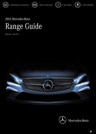 2015 Mercedes-Benz
Range Guide
Eﬀective 1 July 2015
View offersBook a test drive Find a RetailerDownload an e-brochure
 