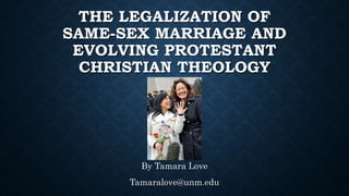 THE LEGALIZATION OF
SAME-SEX MARRIAGE AND
EVOLVING PROTESTANT
CHRISTIAN THEOLOGY
By Tamara Love
Tamaralove@unm.edu
 