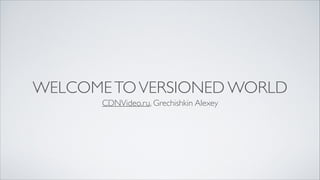 WELCOMETOVERSIONED WORLD
CDNVideo.ru, Grechishkin Alexey
 