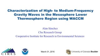March 31, 2016
Characterization of High- to Medium-Frequency
Gravity Waves in the Mesosphere Lower
Thermosphere Region using WACCM
Alan Sánchez
Chu Research Group
Cooperative Institute for Research in Environmental Sciences
 