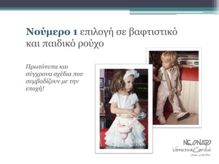 Νούμερο 1 επιλογή σε βαφτιστικό
και παιδικό ρούχο
Πρωτότυπα και
σύγχρονα σχέδια που
συμβαδίζουν με την
εποχή!
 