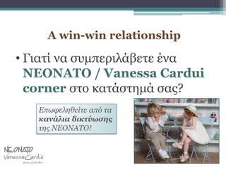 A win-win relationship
• Γιατί να συμπεριλάβετε ένα
NEONATO / Vanessa Cardui
corner στο κατάστημά σας?
 