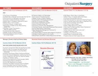OCTOBER NOVEMBER DECEMBER
Insertion Orders: 9/12/16; Materials: 9/16/16 Insertion Orders: 10/10/16; Materials: 10/14/16 Insertion Orders: 11/7/16; Materials: 11/11/16
ASA
• The Future of Anesthesia
• A Better Way to Manage Total Shoulder Post-Op Pain
• The Economics of Reposable Instruments
• A Guide to Surface Disinfection Products
• What’s New in Therapeutic Ophthalmic Lasers
• What’s New in Sinus Surgery
• Thinking of Buying...Surgical Lights
• Technology to Speed Up Your Reprocessing
Department
• The New “Smart” Tourniquets—
What You Need to Know
• Understanding Video Integration
• Reader Survey on Difficult Airways
• Same-Day Bilateral Cataract Surgery:
Is It in Your Future?
• 5 Trends to Watch in GI Technology
• Let’s Improve First-Stick Success
• Reader Survey on Patient Prepping
• Improving Your Arthroscopy Visualization
• Secrets to Success with CNBs
• The Future of Ophthalmic Surgery
• How to Conduct a Glove Trial
• The Future of Chronic Pain Management
• Thinking of Buying...Automated Endoscope Reprocessors
• Do You Need Vendor Credentialing?
• Best Post-Op Pain Management Practices for
Hemorrhoidectomy
• 10 Creative Ways to Improve Hand Hygiene Compliance
• 10 Ways to Bind Surgeons to Your Facility
• Whole-Room Disinfection Helped Reduce Our SSI Rate
• ASA Report: What’s New in Anesthesia
• What’s New in Employee Safety Technology
• Thinking of Buying Video Monitors
• How We Improved Our Instrument Cleaning Process
• How to Handle Patients Who Want to Negotiate Price
• The Science of Biologic Hernia Mesh
• The Future of Spine Surgery
• Does it Make Sense to do LASIK?
• How Does Pre-Warming Affect Patient Satisfaction?
• Reader Survey on EMRs
• What Does Our ACO Future Look Like?
• Update on Bariatric Care
• 10 Ways to Cut OR Turnover Time
• What’s New in Arthroscopy Pumps
• Toward a Narcotic-Free Surgical Service
Manager’s Guide to Staff and Patient Safety November Product and Services Showcase
Insertion Orders: 9/5/16; Materials: 9/9/16 Insertion Orders: 10/3/16; Materials: 10/7/16
ORX/ASA/AORN/AAOS/ASCRS/ASCA/ACS
• Lessons Learned from Real-Life Hypothermia Cases
• Can You Pass This Surgical Site Marking Quiz?
• How Could These Sharps Injuries Have Been
Prevented?
• Products That Prevent Patient Positioning Mishaps
• How We Improved Medication Labeling and Security
• How to Make Your OR Floor Dry, Safe and Tripless
• Update on Radiation Safety
• The 10 Commandments of Electrosurgery Safety
• Achieving No Objects Left Behind
• Is Your MH Response Up to Speed?
• Products That Make Time-Outs Easier and Better
• The Indisputable Case for Smoke Evacuation
• Tools and Techniques for Safe Patient Handling
Supplement to
P r o d u c t & S e r v i c e s
November 2015
SHOWCASE
More than 28great products
run your facility better!to help you
10/21/15 12:33 PM Page 1
November Showcase
13
MARIA MANZARE, RN, BSN / TAMMY MATHEWS
Heritage One Day Surgery,
North Syracuse, New York
“Great magazine - our favorite!
We love your Manager’s Guides too.
We read them cover to cover.”
 