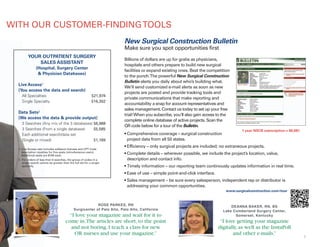 New Surgical Construction Bulletin
Make sure you spot opportunities first
Billions of dollars are up for grabs as physicians,
hospitals and others prepare to build new surgical
facilities or expand existing ones. Beat the competition
to the punch.The powerful New Surgical Construction
Bulletin alerts you daily about who’s building what.
We’ll send customized e-mail alerts as soon as new
projects are posted and provide tracking tools and
private communications that make reporting and
accountability a snap for account representatives and
sales management. Contact us today to set up your free
trial!When you subscribe, you’ll also gain access to the
complete online database of active projects. Scan the
QR code below for a tour of the Bulletin.
• Comprehensive coverage – surgical construction
project data from all 50 states.
• Efficiency – only surgical projects are included; no extraneous projects.
• Complete details – wherever possible, we include the project’s location, value,
description and contact info.
• Timely information – our reporting team continously updates information in real time.
• Ease of use – simple point-and-click interface.
• Sales management – be sure every salesperson, independent rep or distributor is
addressing your common opportunities.
7
www.surgicalconstruction.com/tour
YOUR OUTPATIENT SURGERY
SALES ASSISTANT
(Hospital, Surgery Center
& Physician Databases)
Live Access1
(You access the data and search)
All Specialties $21,974
Single Specialty $16,302
Data Sets2
(We access the data & provide output)
3 Searches (Any mix of the 3 databases) $6,988
3 Searches (From a single database) $5,585
Each additional search/data set
(Single or mixed) $1,189
1. Live Access rate includes software licenses and CPT Code
description royalties for five seats (simultaneous users).
Additional seats are $169 each.
2. For orders of less than 6 searches, the group of codes in a
single search cannot be greater than the full set for a single
specialty.
WITH OUR CUSTOMER-FINDINGTOOLS
1 year NSCB subscription = $6,681
DEANNA BAKER, RN, BS
Lake Cumberland Surgery Center,
Somerset, Kentucky
“I love getting your magazine
digitally,as well as the InstaPoll
and other e-mails.”
ROSE PARKES, RN
Surgicenter of Palo Alto, Palo Alto, California
“I love your magazine and wait for it to
come in.The articles are short,to the point
and not boring.I teach a class for new
OR nurses and use your magazine.”
 
