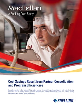 A Snelling Case Study
Cost Savings Result from Partner Consolidation
and Program Efficiencies
MacLellan, located in San Antonio, TX, provides some of the world’s largest manufacturers with critical industry
processes such as facility cleaning, process equipment and robotics maintenance, plant and building facility
management, and line side production support.
 