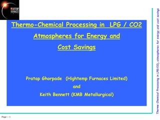 Thermo-Chemical Processing in LPG / CO2
Atmospheres for Energy and
Cost Savings
Pratap Ghorpade (Hightemp Furnaces Limited)
and
Keith Bennett (KMB Metallurgical)
Page – 1
 