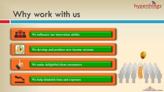 Why work with us
We influence our innovation ability
We develop and produce new income streams
We make delightful client encounters
We help diminish time and expenses
 