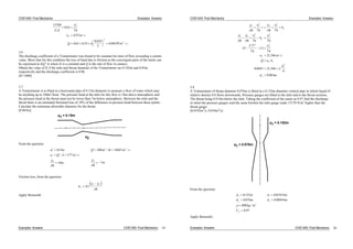 CIVE1400: Fluid Mechanics Examples: Answers
13780
0 61
2
653
0 61 653
0 025
2
0 00195
2
2
2
2
3
o g
u
g
u m s
Q m
.
. /
. .
.
. / s
3.6
The discharge coefficient of a Venturimeter was found to be constant for rates of flow exceeding a certain
value. Show that for this condition the loss of head due to friction in the convergent parts of the meter can
be expressed as KQ2
m where K is a constant and Q is the rate of flow in cumecs.
Obtain the value of K if the inlet and throat diameter of the Venturimeter are 0.102m and 0.05m
respectively and the discharge coefficient is 0.96.
[K=1060]
3.7
A Venturimeter is to fitted in a horizontal pipe of 0.15m diameter to measure a flow of water which may
be anything up to 240m3
/hour. The pressure head at the inlet for this flow is 18m above atmospheric and
the pressure head at the throat must not be lower than 7m below atmospheric. Between the inlet and the
throat there is an estimated frictional loss of 10% of the difference in pressure head between these points.
Calculate the minimum allowable diameter for the throat.
[0.063m]
d1 = 0.15m
d2
From the question:
d m Q m hr m
u Q A m s
p
g
m
p
g
m
1
3 3
1
1 2
015 240 0 667
377
18 7
. /
/ . /
s. /
Friction loss, from the question:
h
p p
gf 01
1 2
.
Apply Bernoulli:
Examples: Answers CIVE1400: Fluid Mechanics 19
CIVE1400: Fluid Mechanics Examples: Answers
p
g
u
g
p
g
u
g
h
p
g
p
g
u
g
h
u
g
g
u
g
u m
Q u A
d
d m
f
f
1 1
2
2 2
2
1 2 1
2
2
2
2
2
2
2
2 2
2
2
2
2 2
2 2
25
377
2
2 5
2
21346
0 0667 21346
4
0 063
.
.
. /
. .
.
s
3.8
A Venturimeter of throat diameter 0.076m is fitted in a 0.152m diameter vertical pipe in which liquid of
relative density 0.8 flows downwards. Pressure gauges are fitted to the inlet and to the throat sections.
The throat being 0.914m below the inlet. Taking the coefficient of the meter as 0.97 find the discharge
a) when the pressure gauges read the same b)when the inlet gauge reads 15170 N/m2
higher than the
throat gauge.
[0.0192m3
/s, 0.034m3
/s]
d1 = 0.152m
d1 = 0.076m
From the question:
d m A
d m A
kg m
Cd
1 1
2 2
3
0152 0 01814
0 076 0 00454
800
0 97
m
m
. .
. .
/
.
Apply Bernoulli:
Examples: Answers CIVE1400: Fluid Mechanics 20
 