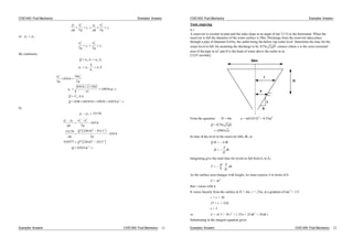 CIVE1400: Fluid Mechanics Examples: Answers
p
g
u
g
z
p
g
u
g
z
1 1
2
1
2 2
2
2
2 2
a) p p1 2
u
g
z
u
g
z
1
2
1
2
2
2
2 2
By continuity:
Q u A u A
u u
A
A
u
1 1 2 2
2 1
1
2
1 4
u
g
u
g
u m
Q C A u
Q m
d
1
2
1
2
1
1 1
3
2
0 914
16
2
0 914 2 9 81
15
10934
0 96 0 01814 10934 0 019
.
. .
. /
. . . .
s
s/
b)
p p1 2 15170
p p
g
u u
g
g
Q
g
Q
Q m s
1 2 2
2
1
2
2 2 2
2 2 2
3
2
0 914
15170 220 43 5511
2
0 914
558577 220 43 5511
0 035
.
. .
.
. . .
. /
Examples: Answers CIVE1400: Fluid Mechanics 21
CIVE1400: Fluid Mechanics Examples: Answers
Tank emptying
4.1
A reservoir is circular in plan and the sides slope at an angle of tan-1
(1/5) to the horizontal. When the
reservoir is full the diameter of the water surface is 50m. Discharge from the reservoir takes place
through a pipe of diameter 0.65m, the outlet being 4m below top water level. Determine the time for the
water level to fall 2m assuming the discharge to be 0 75 2. a gH cumecs where a is the cross sectional
area of the pipe in m2
and H is the head of water above the outlet in m.
[1325 seconds]
x
r
50m
5
1
H
From the question: H = 4m a = (0.65/2)2
= 0.33m2
Q a
h
0 75 2
10963
.
.
gh
In time t the level in the reservoir falls h, so
Q t A h
t
A
Q
h
Integrating give the total time for levels to fall from h1 to h2.
T
A
Q
dh
h
h
1
2
As the surface area changes with height, we must express A in terms of h.
A = r2
But r varies with h.
It varies linearly from the surface at H = 4m, r = 25m, at a gradient of tan-1
= 1/5.
r = x + 5h
25 = x + 5(4)
x = 5
so A = ( 5 + 5h )2
= ( 25 + 25 h2
+ 50 h )
Substituting in the integral equation gives
Examples: Answers CIVE1400: Fluid Mechanics 22
 