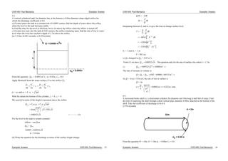 CIVE1400: Fluid Mechanics Examples: Answers
4.3
A vertical cylindrical tank 2m diameter has, at the bottom, a 0.05m diameter sharp edged orifice for
which the discharge coefficient is 0.6.
a) If water enters the tank at a constant rate of 0.0095 cumecs find the depth of water above the orifice
when the level in the tank becomes stable.
b) Find the time for the level to fall from 3m to 1m above the orifice when the inflow is turned off.
c) If water now runs into the tank at 0.02 cumecs, the orifice remaining open, find the rate of rise in water
level when the level has reached a depth of 1.7m above the orifice.
[a) 3.314m, b) 881 seconds, c) 0.252m/min]
h
do = 0.005m
Q = 0.0095 m
3/s
From the question: Qin = 0.0095 m3
/s, do=0.05m, Cd =0.6
Apply Bernoulli from the water surface (1) to the orifice (2),
p
g
u
g
z
p
g
u
g
z
1 1
2
1
2 2
2
2
2 2
p1 = p2 and u1 = 0. u g2 2 h .
With the datum the bottom of the cylinder, z1 = h, z2 = 0
We need Q in terms of the height h measured above the orifice.
Q C a u C a gh
h
h
out d o d o2
2
2
0 6
0 05
2
2 9 81
0 00522 1
.
.
.
. ( )
For the level in the tank to remain constant:
inflow = out flow
Qin = Qout
0 0095 0 00522
3314
. .
.
h
h m
(b) Write the equation for the discharge in terms of the surface height change:
Examples: Answers CIVE1400: Fluid Mechanics 25
CIVE1400: Fluid Mechanics Examples: Answers
Q t A h
t
A
Q
h
Integrating between h1 and h2, to give the time to change surface level
T
A
Q
dh
h dh
h
h h
h
h
h
h
h
h
1
2
1
2
1
2
6018
12036
12036
1 2
1 2
2
1 2
1
1 2
.
.
.
/
/
/ /
h1 = 3 and h2 = 1 so
T = 881 sec
c) Qin changed to Qin = 0.02 m3
/s
From (1) we have Qout 0 00522. h . The question asks for the rate of surface rise when h = 1.7m.
i.e. Q mout 0 00522 17 0 0068 3
. . . s/
The rate of increase in volume is:
Q Q Q m sin out 0 02 0 0068 0 0132 3
. . . /
As Q = Area x Velocity, the rate of rise in surface is
Q Au
u
Q
A
m s m
0 0132
2
4
0 0042 0 2522
.
. / . / min
4.4
A horizontal boiler shell (i.e. a horizontal cylinder) 2m diameter and 10m long is half full of water. Find
the time of emptying the shell through a short vertical pipe, diameter 0.08m, attached to the bottom of the
shell. Take the coefficient of discharge to be 0.8.
[1370 seconds]
d = 2m
32m
do = 0.08 m
From the question W = 10m, D = 10m do = 0.08m Cd = 0.8
Examples: Answers CIVE1400: Fluid Mechanics 26
 