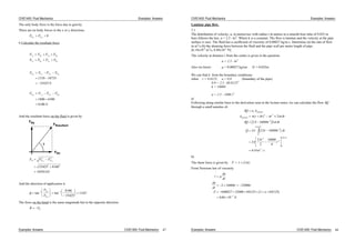 CIVE1400: Fluid Mechanics Examples: Answers
The only body force is the force due to gravity.
There are no body forces in the x or y directions,
F FB x B y
0
6 Calculate the resultant force
F F F F
F F F F
T x Rx P x B x
T y R y P y B y
F F F F
N
F F F F
N
R x T x P x B x
R y T y P y B y
1310 34735
33425
1800 6300
8100
And the resultant force on the fluid is given by
FRy
FRx
FResultant
φ
F F F
kN
R R x R y
2 2
2 2
33425 8100
34392
And the direction of application is
tan tan .1 1 8100
33425
1362
F
F
R y
R x
The force on the bend is the same magnitude but in the opposite direction
R FR
Examples: Answers CIVE1400: Fluid Mechanics 47
CIVE1400: Fluid Mechanics Examples: Answers
Laminar pipe flow.
7.1
The distribution of velocity, u, in metres/sec with radius r in metres in a smooth bore tube of 0.025 m
bore follows the law, u = 2.5 - kr2
. Where k is a constant. The flow is laminar and the velocity at the pipe
surface is zero. The fluid has a coefficient of viscosity of 0.00027 kg/m s. Determine (a) the rate of flow
in m3
/s (b) the shearing force between the fluid and the pipe wall per metre length of pipe.
[6.14x10-4
m3
/s, 8.49x10-3
N]
The velocity at distance r from the centre is given in the question:
u = 2.5 - kr2
Also we know: = 0.00027 kg/ms 2r = 0.025m
We can find k from the boundary conditions:
when r = 0.0125, u = 0.0 (boundary of the pipe)
0.0 = 2.5 - k0.01252
k = 16000
u = 2.5 - 1600 r2
a)
Following along similar lines to the derivation seen in the lecture notes, we can calculate the flow Q
through a small annulus r:
Q u A
A r r r r
Q r r
Q r r
r
r
m s
r annulus
annulus r
r
dr
( )
.
.
.
. /
.
.
2 2
2
3
0
0 0125
2
4
0
0 0125
3
2
2 5 16000 2
2 2 5 16000
2
2 5
2
16000
4
614
b)
The shear force is given by F = (2 r)
From Newtons law of viscosity
du
dr
du
dr
r r
F
N
2 16000 32000
000027 32000 00125 2 00125
848 10 3
. . (
.
. )
Examples: Answers CIVE1400: Fluid Mechanics 48
 