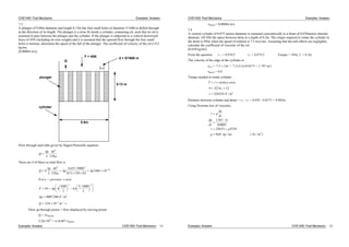 CIVE1400: Fluid Mechanics Examples: Answers
7.3
A plunger of 0.08m diameter and length 0.13m has four small holes of diameter 5/1600 m drilled through
in the direction of its length. The plunger is a close fit inside a cylinder, containing oil, such that no oil is
assumed to pass between the plunger and the cylinder. If the plunger is subjected to a vertical downward
force of 45N (including its own weight) and it is assumed that the upward flow through the four small
holes is laminar, determine the speed of the fall of the plunger. The coefficient of velocity of the oil is 0.2
kg/ms.
[0.00064 m/s]
F = 45N
0.8m
plunger
cylinder
d = 5/1600 m
Q
0.13 m
Flow through each tube given by Hagen-Poiseuille equation
Q
p
L
d4
128
There are 4 of these so total flow is
Q
p
L
d
p p4
128
4 5 1600
013 128 02
3601 10
4 4
10( / )
. .
.
Force = pressure area
F p
p N m
45
008
2
4
5 1600
2
9007 206
2 2
2
. /
. /
Q m324 10 6 3
. / s
Flow up through piston = flow displaced by moving piston
Q = Avpiston
3.24 10-6
= 0.042
vpiston
Examples: Answers CIVE1400: Fluid Mechanics 51
CIVE1400: Fluid Mechanics Examples: Answers
vpiston = 0.00064 m/s
7.4
A vertical cylinder of 0.075 metres diameter is mounted concentrically in a drum of 0.076metres internal
diameter. Oil fills the space between them to a depth of 0.2m. The rotque required to rotate the cylinder in
the drum is 4Nm when the speed of rotation is 7.5 revs/sec. Assuming that the end effects are negligible,
calculate the coefficient of viscosity of the oil.
[0.638 kg/ms]
From the question r-
1 = 0.076/2 r2 = 0.075/2 Torque = 4Nm, L = 0.2m
The velocity of the edge of the cylinder is:
ucyl = 7.5 2 r = 7.5 2 0.0375 = 1.767 m/s
udrum = 0.0
Torque needed to rotate cylinder
T surface area
r L
N m
4 2
226354
2
2
. /
Distance between cylinder and drum = r1 - r2 = 0.038 - 0.0375 = 0.005m
Using Newtons law of viscosity:
du
dr
du
dr
kg ms Ns m
1767 0
0 0005
22635 3534
0 64 2
.
.
.
. / ( / )
Examples: Answers CIVE1400: Fluid Mechanics 52
 