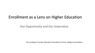 Enrollment as a Lens on Higher Education
Our Opportunity and Our Imperative
Dan Lundquist: founder, Education Consultancy; former college vice president
 