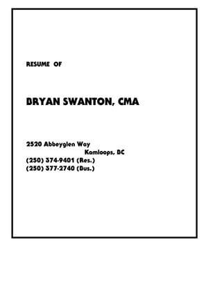 RESUME OF
BRYAN SWANTON, CMA
2520 Abbeyglen Way
Kamloops, BC
(250) 374-9401 (Res.)
(250) 377-2740 (Bus.)
 